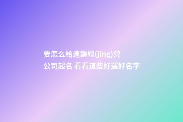 要怎么給連鎖經(jīng)營公司起名 看看這些好運好名字-第1張-公司起名-玄機派